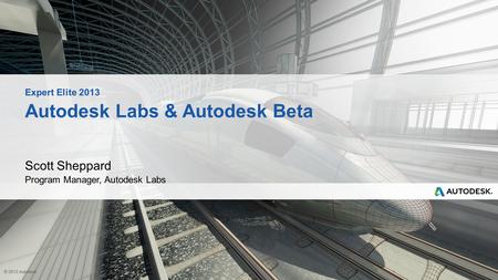 © 2013 Autodesk Autodesk Labs & Autodesk Beta Scott Sheppard Program Manager, Autodesk Labs Expert Elite 2013.