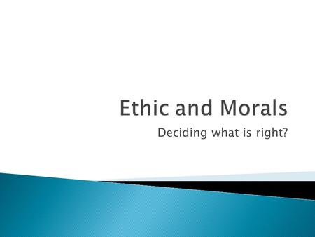 Ethic and Morals Deciding what is right?.