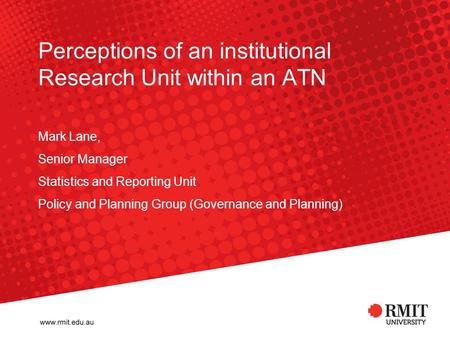 Perceptions of an institutional Research Unit within an ATN Mark Lane, Senior Manager Statistics and Reporting Unit Policy and Planning Group (Governance.