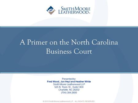 © 2012 Smith Moore Leatherwood LLP. ALL RIGHTS RESERVED. A Primer on the North Carolina Business Court Presented by: Fred Wood, Jon Heyl and Heather White.