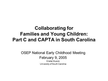 Collaborating for Families and Young Children: Part C and CAPTA in South Carolina OSEP National Early Childhood Meeting February 9, 2005 Kristie Musick.