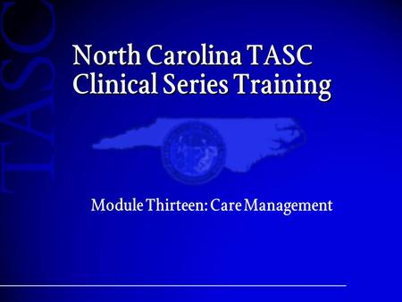 North Carolina TASC Clinical Series Training Module Thirteen: Care Management.