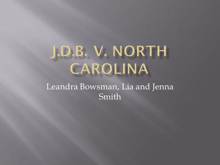 Leandra Bowsman, Lia and Jenna Smith.  The issue of the case is whether or not J.D.B. was Mirandized, and whether or not his age was a factor in determining.