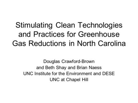 Stimulating Clean Technologies and Practices for Greenhouse Gas Reductions in North Carolina Douglas Crawford-Brown and Beth Shay and Brian Naess UNC Institute.