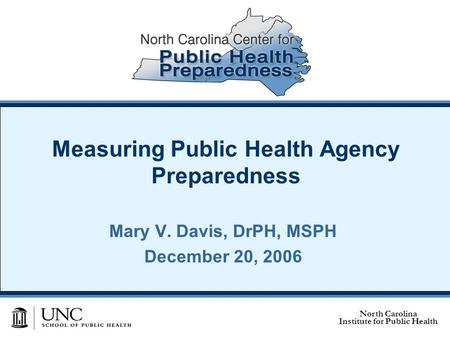 North Carolina Institute for Public Health Measuring Public Health Agency Preparedness Mary V. Davis, DrPH, MSPH December 20, 2006.