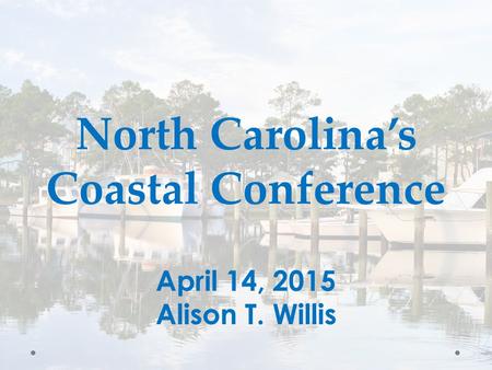 North Carolina’s Coastal Conference April 14, 2015 Alison T. Willis.