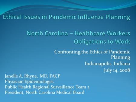 Confronting the Ethics of Pandemic Planning Indianapolis, Indiana July 14, 2008 Janelle A. Rhyne, MD, FACP Physician Epidemiologist Public Health Regional.