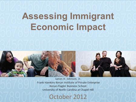 Assessing Immigrant Economic Impact October 2012 James H. Johnson, Jr. Frank Hawkins Kenan Institute of Private Enterprise Kenan-Flagler Business School.
