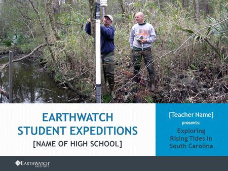 EARTHWATCH.ORG/EDUCATION/STUDENT-GROUP-EXPEDITIONS [Teacher Name] presents: Exploring Rising Tides in South Carolina EARTHWATCH STUDENT EXPEDITIONS [NAME.