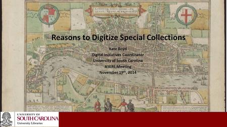 Kate Boyd Digital Initiatives Coordinator University of South Carolina ASERL Meeting November 19 th, 2014 Reasons to Digitize Special Collections.