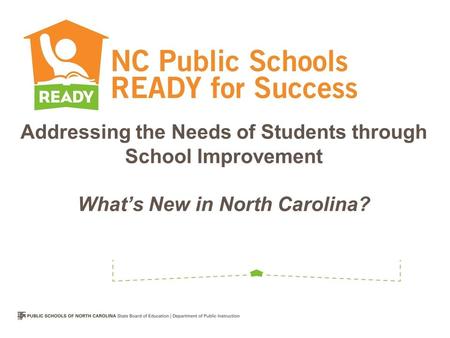 Addressing the Needs of Students through School Improvement What’s New in North Carolina?