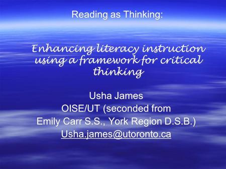 Reading as Thinking: Enhancing literacy instruction using a framework for critical thinking Usha James OISE/UT (seconded from Emily Carr S.S., York Region.