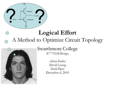 Logical Effort A Method to Optimize Circuit Topology Swarthmore College E77 VLSI Design Adem Kader David Luong Mark Piper December 6, 2005.