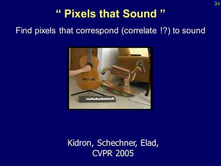 “ Pixels that Sound ” Find pixels that correspond (correlate !?) to sound Kidron, Schechner, Elad, CVPR 2005 34.