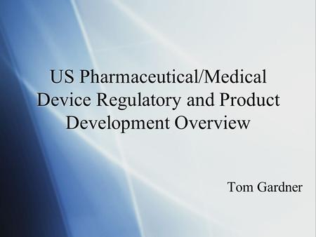 US Pharmaceutical/Medical Device Regulatory and Product Development Overview Tom Gardner.