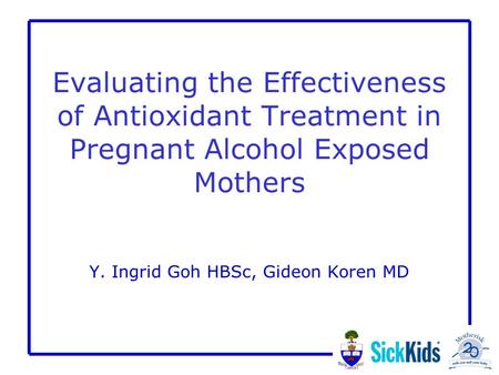 Evaluating the Effectiveness of Antioxidant Treatment in Pregnant Alcohol Exposed Mothers Y. Ingrid Goh HBSc, Gideon Koren MD.
