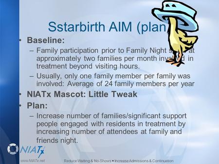 Reduce Waiting & No-Shows  Increase Admissions & Continuation www.NIATx.net Sstarbirth AIM (plan) Baseline: –Family participation prior to Family Night.