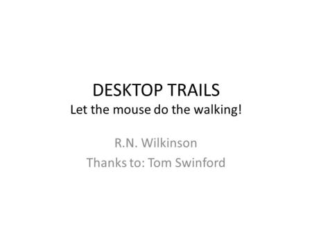 DESKTOP TRAILS Let the mouse do the walking! R.N. Wilkinson Thanks to: Tom Swinford.
