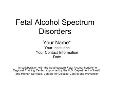Fetal Alcohol Spectrum Disorders Your Name* Your Institution Your Contact Information Date *in collaboration with the Southeastern Fetal Alcohol Syndrome.