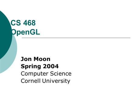 CS 468 OpenGL Jon Moon Spring 2004 Computer Science Cornell University.