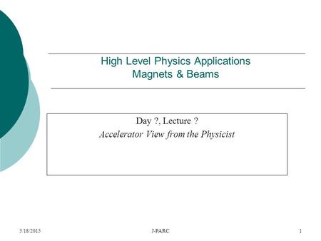 5/18/2015J-PARC1 High Level Physics Applications Magnets & Beams Day ?, Lecture ? Accelerator View from the Physicist.