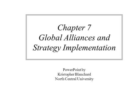 Chapter 7 Global Alliances and Strategy Implementation PowerPoint by Kristopher Blanchard North Central University.