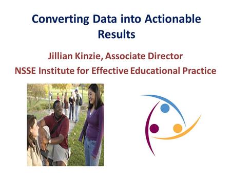 Converting Data into Actionable Results Jillian Kinzie, Associate Director NSSE Institute for Effective Educational Practice.