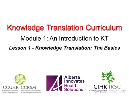 Knowledge Translation Curriculum Module 1: An Introduction to KT Lesson 1 - Knowledge Translation: The Basics.