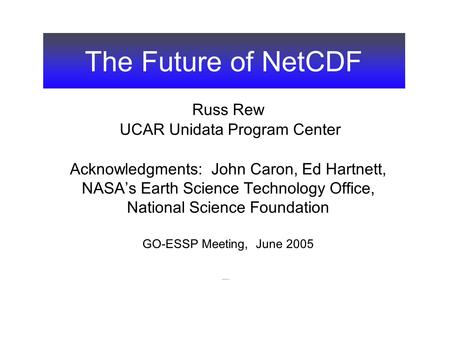 The Future of NetCDF Russ Rew UCAR Unidata Program Center Acknowledgments: John Caron, Ed Hartnett, NASA’s Earth Science Technology Office, National Science.
