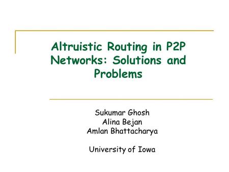 Altruistic Routing in P2P Networks: Solutions and Problems Sukumar Ghosh Alina Bejan Amlan Bhattacharya University of Iowa.