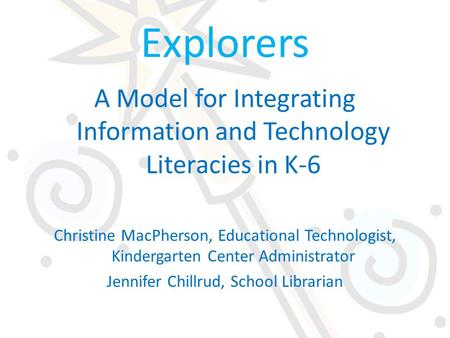 Explorers A Model for Integrating Information and Technology Literacies in K-6 Christine MacPherson, Educational Technologist, Kindergarten Center Administrator.