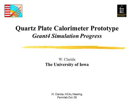 W. Clarida, HCAL Meeting, Fermilab Oct. 06 Quartz Plate Calorimeter Prototype Geant4 Simulation Progress W. Clarida The University of Iowa.