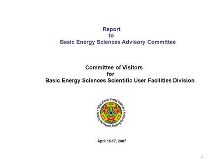 1 Report to Basic Energy Sciences Advisory Committee Committee of Visitors for Basic Energy Sciences Scientific User Facilities Division April 15-17, 2007.