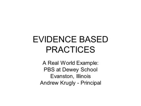 EVIDENCE BASED PRACTICES A Real World Example: PBS at Dewey School Evanston, Illinois Andrew Krugly - Principal.