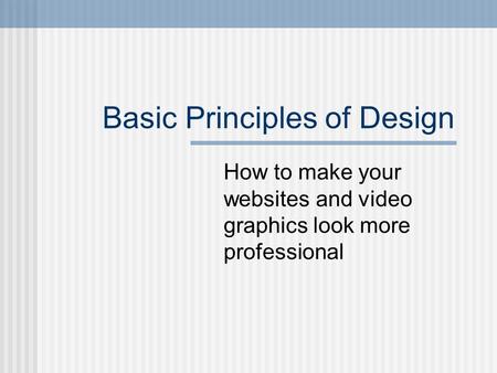 Basic Principles of Design How to make your websites and video graphics look more professional.