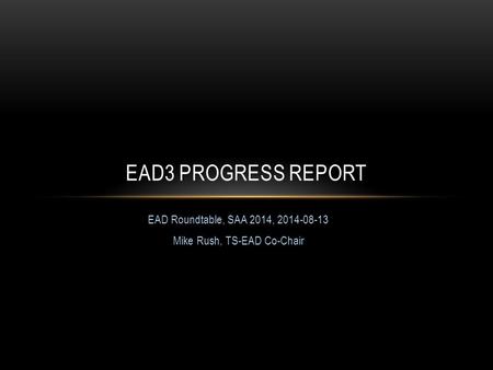 EAD Roundtable, SAA 2014, 2014-08-13 Mike Rush, TS-EAD Co-Chair EAD3 PROGRESS REPORT.