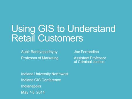 Using GIS to Understand Retail Customers Subir Bandyopadhyay Joe Ferrandino Professor of MarketingAssistant Professor of Criminal Justice Indiana University.