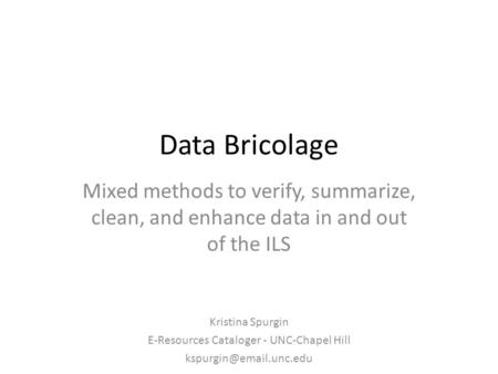 Data Bricolage Mixed methods to verify, summarize, clean, and enhance data in and out of the ILS Kristina Spurgin E-Resources Cataloger - UNC-Chapel Hill.