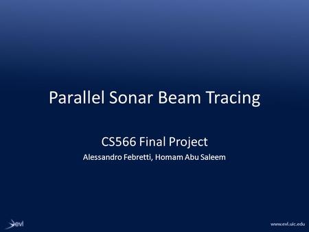 Www.evl.uic.edu Parallel Sonar Beam Tracing CS566 Final Project Alessandro Febretti, Homam Abu Saleem.