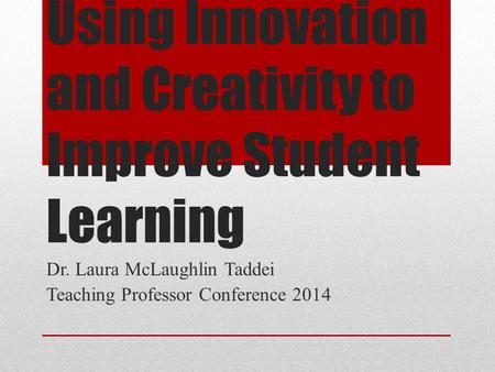 Using Innovation and Creativity to Improve Student Learning Dr. Laura McLaughlin Taddei Teaching Professor Conference 2014.