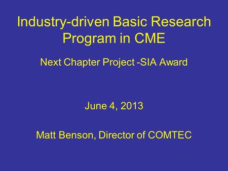 Industry-driven Basic Research Program in CME Next Chapter Project -SIA Award June 4, 2013 Matt Benson, Director of COMTEC.