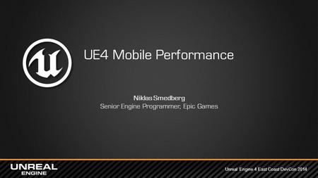 Unreal Engine 4 East Coast DevCon 2014 UE4 Mobile Performance Niklas Smedberg Senior Engine Programmer, Epic Games.