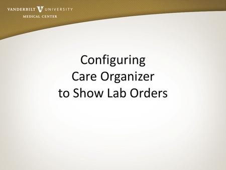 Configuring Care Organizer to Show Lab Orders. Objectives After reviewing this module: Nurses and Care Partners will have an understanding of new process.