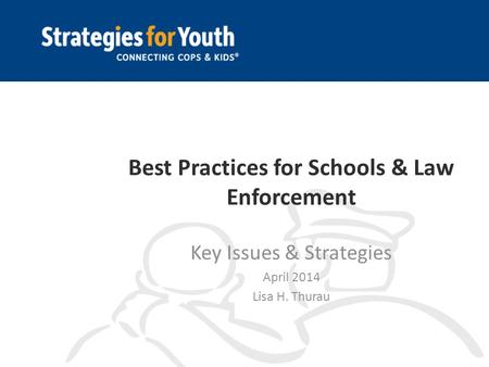 Best Practices for Schools & Law Enforcement Key Issues & Strategies April 2014 Lisa H. Thurau.