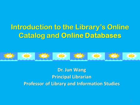Introduction to the Library’s Online Catalog and Online Databases Dr. Jun Wang Principal Librarian Professor of Library and Information Studies 1.
