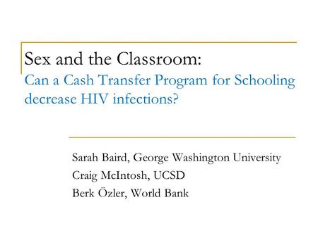 Sex and the Classroom: Can a Cash Transfer Program for Schooling decrease HIV infections? Sarah Baird, George Washington University Craig McIntosh, UCSD.