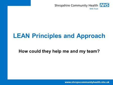 Www.shropscommunityhealth.nhs.uk LEAN Principles and Approach How could they help me and my team?