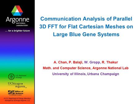 Communication Analysis of Parallel 3D FFT for Flat Cartesian Meshes on Large Blue Gene Systems A. Chan, P. Balaji, W. Gropp, R. Thakur Math. and Computer.
