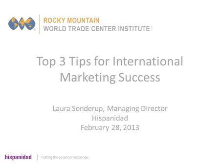 Top 3 Tips for International Marketing Success Laura Sonderup, Managing Director Hispanidad February 28, 2013.