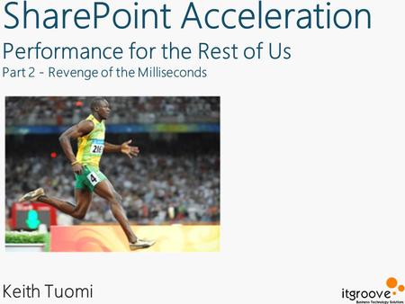SharePoint Acceleration Performance for the Rest of Us Part 2 - Revenge of the Milliseconds Keith Tuomi.